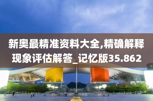 新奧最精準(zhǔn)資料大全,精確解釋現(xiàn)象評(píng)估解答_記憶版35.862