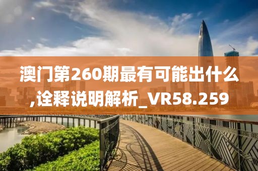 澳門第260期最有可能出什么,詮釋說明解析_VR58.259