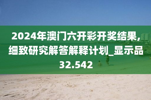 2024年澳門六開彩開獎(jiǎng)結(jié)果,細(xì)致研究解答解釋計(jì)劃_顯示品32.542