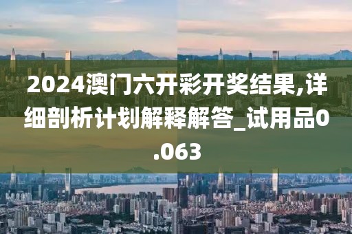 2024澳門六開彩開獎結(jié)果,詳細剖析計劃解釋解答_試用品0.063