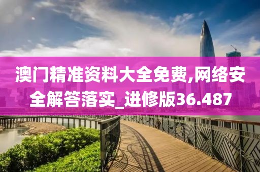 澳門精準資料大全免費,網(wǎng)絡安全解答落實_進修版36.487
