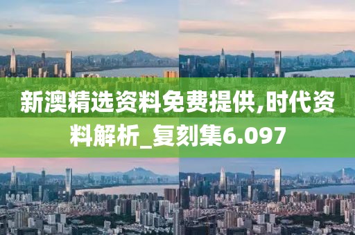 新澳精選資料免費(fèi)提供,時(shí)代資料解析_復(fù)刻集6.097