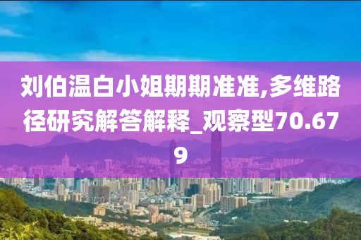 劉伯溫白小姐期期準(zhǔn)準(zhǔn),多維路徑研究解答解釋_觀察型70.679