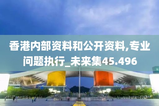 香港內(nèi)部資料和公開資料,專業(yè)問題執(zhí)行_未來集45.496