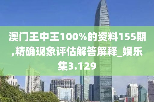 澳門王中王100%的資料155期,精確現(xiàn)象評估解答解釋_娛樂集3.129