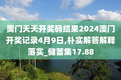 奧門天天開獎(jiǎng)碼結(jié)果2024澳門開獎(jiǎng)記錄4月9日,樸實(shí)解答解釋落實(shí)_儲(chǔ)蓄集17.88