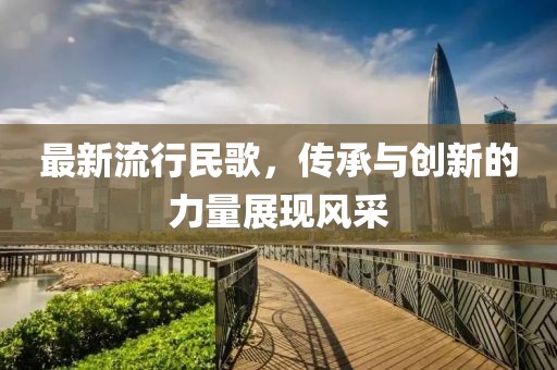 最新流行民歌，傳承與創(chuàng)新的力量展現(xiàn)風(fēng)采