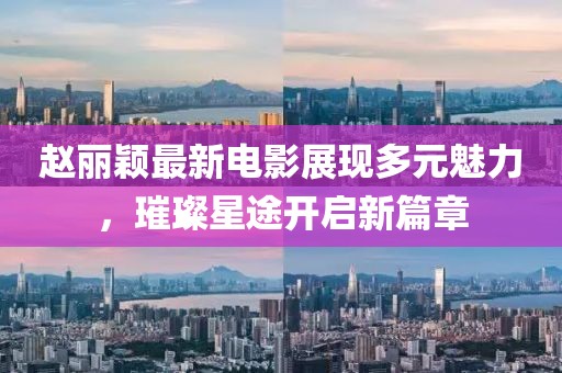 趙麗穎最新電影展現(xiàn)多元魅力，璀璨星途開(kāi)啟新篇章