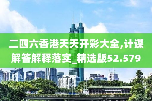 二四六香港天天開彩大全,計(jì)謀解答解釋落實(shí)_精選版52.579