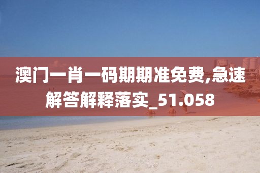 澳門一肖一碼期期準免費,急速解答解釋落實_51.058