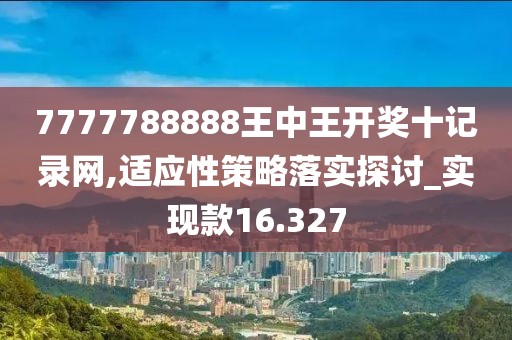7777788888王中王開(kāi)獎(jiǎng)十記錄網(wǎng),適應(yīng)性策略落實(shí)探討_實(shí)現(xiàn)款16.327