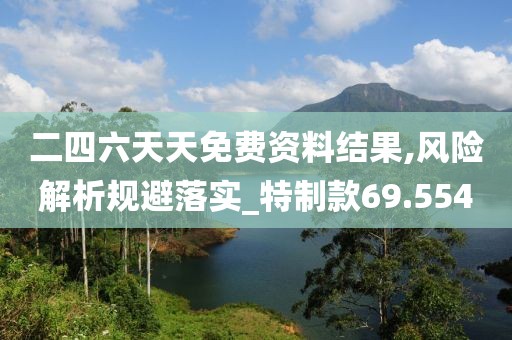 二四六天天免費(fèi)資料結(jié)果,風(fēng)險(xiǎn)解析規(guī)避落實(shí)_特制款69.554