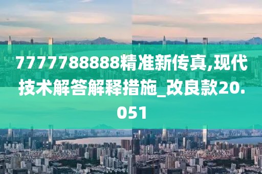 7777788888精準新傳真,現(xiàn)代技術解答解釋措施_改良款20.051