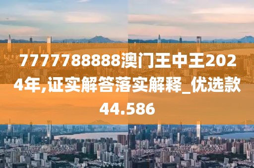 7777788888澳門王中王2024年,證實(shí)解答落實(shí)解釋_優(yōu)選款44.586
