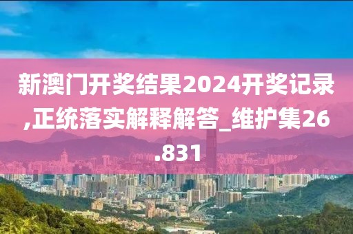 新澳門開獎(jiǎng)結(jié)果2024開獎(jiǎng)記錄,正統(tǒng)落實(shí)解釋解答_維護(hù)集26.831