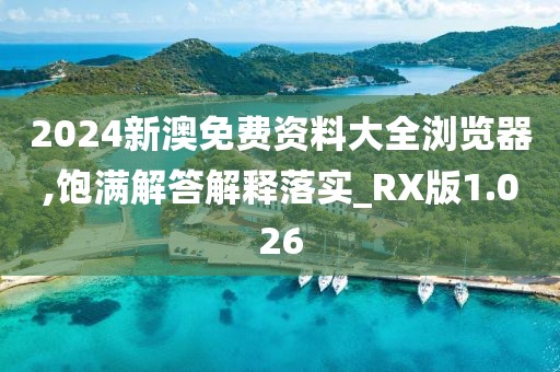 2024新澳免費資料大全瀏覽器,飽滿解答解釋落實_RX版1.026