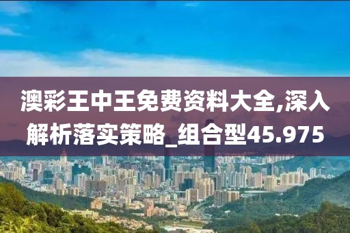 澳彩王中王免費(fèi)資料大全,深入解析落實(shí)策略_組合型45.975