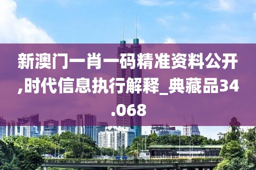 新澳門一肖一碼精準資料公開,時代信息執(zhí)行解釋_典藏品34.068