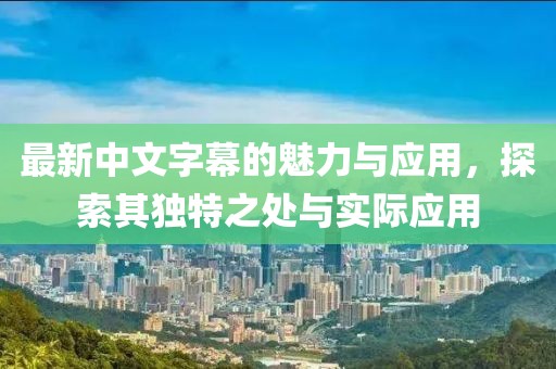 最新中文字幕的魅力與應(yīng)用，探索其獨(dú)特之處與實(shí)際應(yīng)用