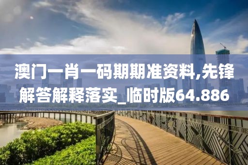 澳門一肖一碼期期準(zhǔn)資料,先鋒解答解釋落實(shí)_臨時(shí)版64.886