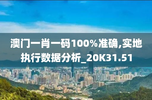 澳門一肖一碼100%準確,實地執(zhí)行數(shù)據(jù)分析_20K31.51