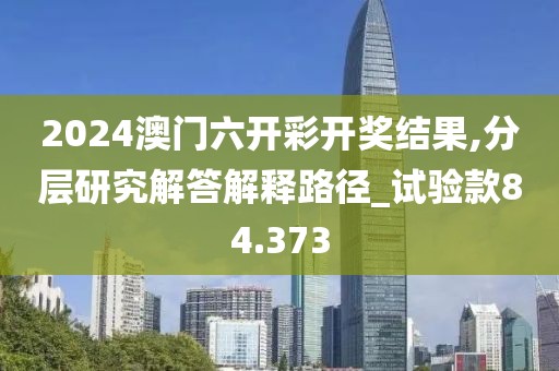 2024澳門六開彩開獎結(jié)果,分層研究解答解釋路徑_試驗款84.373