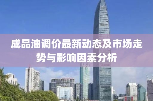 成品油調(diào)價最新動態(tài)及市場走勢與影響因素分析