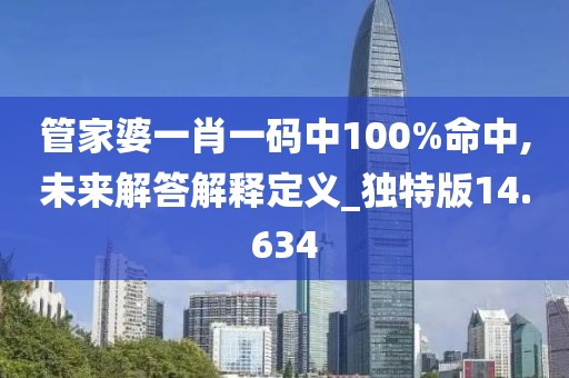 管家婆一肖一碼中100%命中,未來解答解釋定義_獨(dú)特版14.634