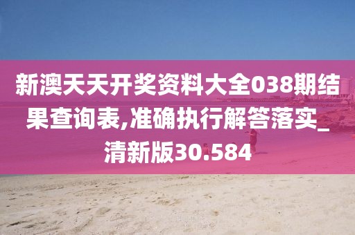 新澳天天開獎資料大全038期結(jié)果查詢表,準(zhǔn)確執(zhí)行解答落實_清新版30.584