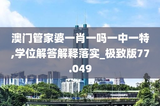 澳門管家婆一肖一嗎一中一特,學(xué)位解答解釋落實(shí)_極致版77.049