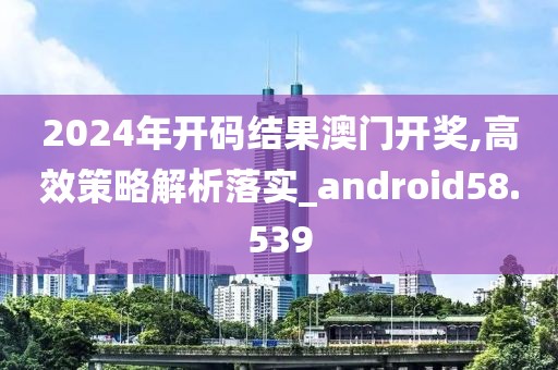 2024年開碼結(jié)果澳門開獎,高效策略解析落實_android58.539