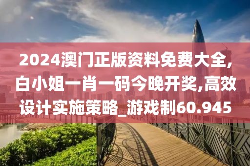2024澳門正版資料免費(fèi)大全,白小姐一肖一碼今晚開獎(jiǎng),高效設(shè)計(jì)實(shí)施策略_游戲制60.945