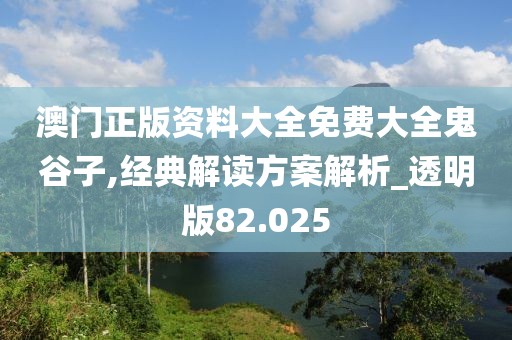 澳門正版資料大全免費大全鬼谷子,經(jīng)典解讀方案解析_透明版82.025