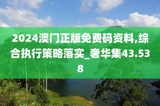 2024澳門正版免費碼資料,綜合執(zhí)行策略落實_奢華集43.538