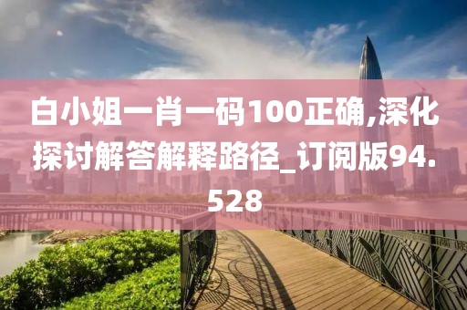 白小姐一肖一碼100正確,深化探討解答解釋路徑_訂閱版94.528