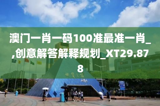 澳門一肖一碼100準(zhǔn)最準(zhǔn)一肖_,創(chuàng)意解答解釋規(guī)劃_XT29.878