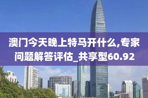 澳門今天晚上特馬開什么,專家問題解答評(píng)估_共享型60.92