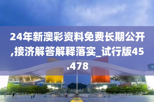 24年新澳彩資料免費長期公開,接濟解答解釋落實_試行版45.478