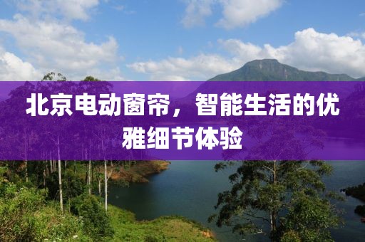 北京電動(dòng)窗簾，智能生活的優(yōu)雅細(xì)節(jié)體驗(yàn)