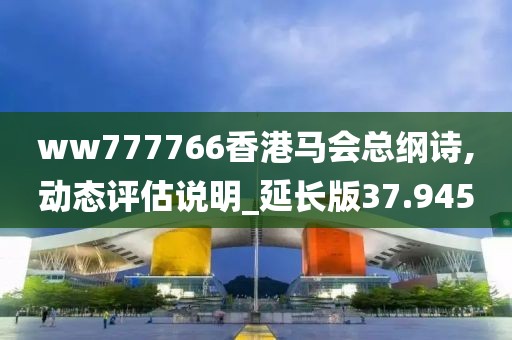 ww777766香港馬會總綱詩,動態(tài)評估說明_延長版37.945