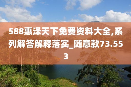 588惠澤天下免費(fèi)資料大全,系列解答解釋落實(shí)_隨意款73.553