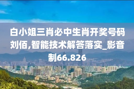 白小姐三肖必中生肖開獎(jiǎng)號(hào)碼劉佰,智能技術(shù)解答落實(shí)_影音制66.826
