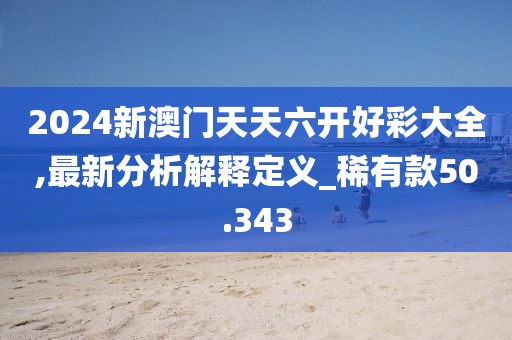 2024新澳門天天六開好彩大全,最新分析解釋定義_稀有款50.343