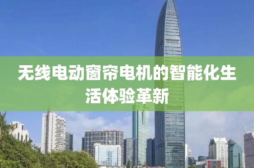 無線電動窗簾電機的智能化生活體驗革新