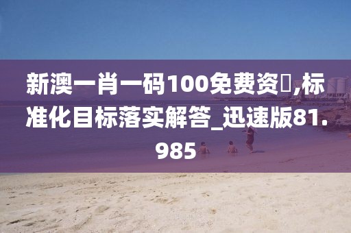 新澳一肖一碼100免費(fèi)資枓,標(biāo)準(zhǔn)化目標(biāo)落實(shí)解答_迅速版81.985