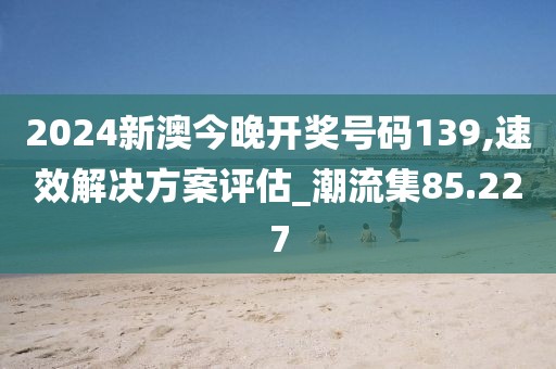 2024新澳今晚開獎(jiǎng)號(hào)碼139,速效解決方案評(píng)估_潮流集85.227
