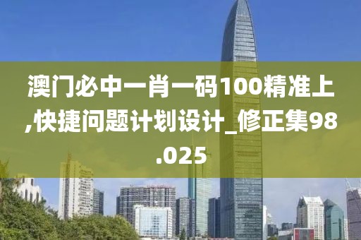 澳門必中一肖一碼100精準上,快捷問題計劃設(shè)計_修正集98.025