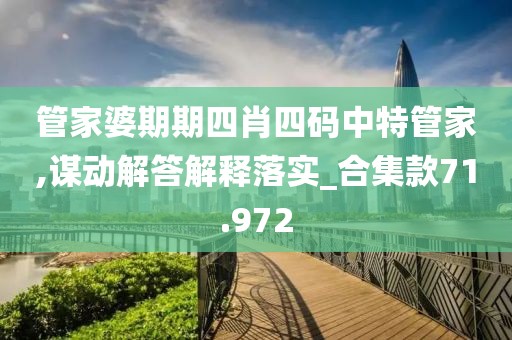 管家婆期期四肖四碼中特管家,謀動(dòng)解答解釋落實(shí)_合集款71.972