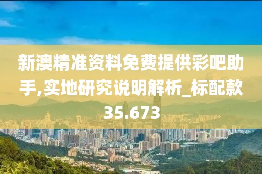 新澳精準(zhǔn)資料免費(fèi)提供彩吧助手,實(shí)地研究說明解析_標(biāo)配款35.673