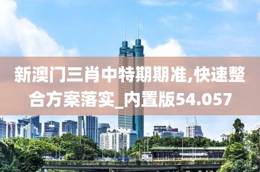 新澳門三肖中特期期準(zhǔn),快速整合方案落實(shí)_內(nèi)置版54.057
